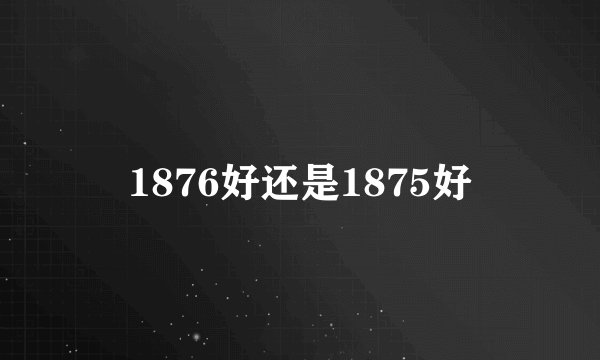 1876好还是1875好
