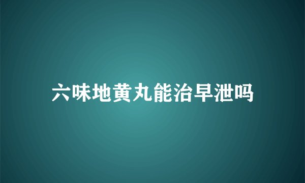 六味地黄丸能治早泄吗