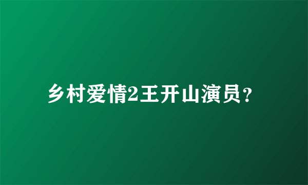乡村爱情2王开山演员？