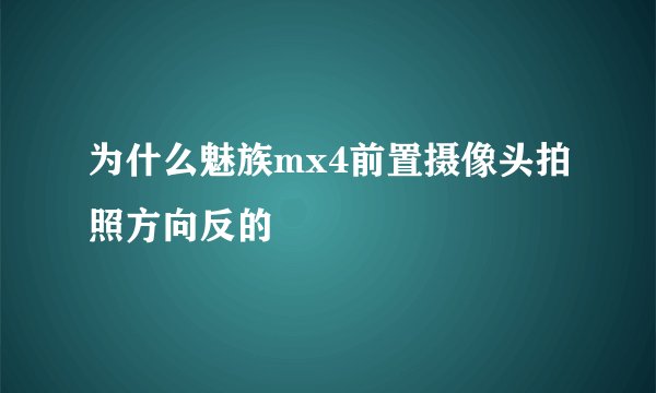 为什么魅族mx4前置摄像头拍照方向反的