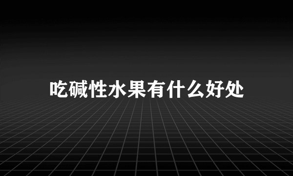 吃碱性水果有什么好处