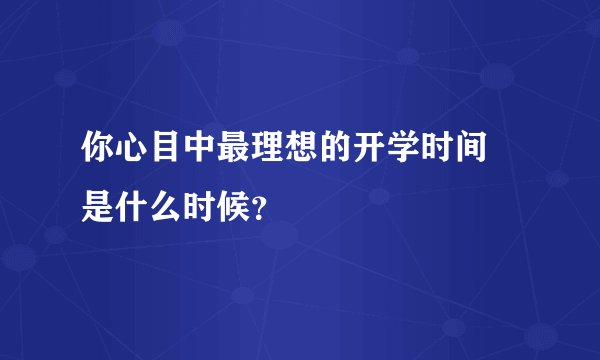 你心目中最理想的开学时间 是什么时候？