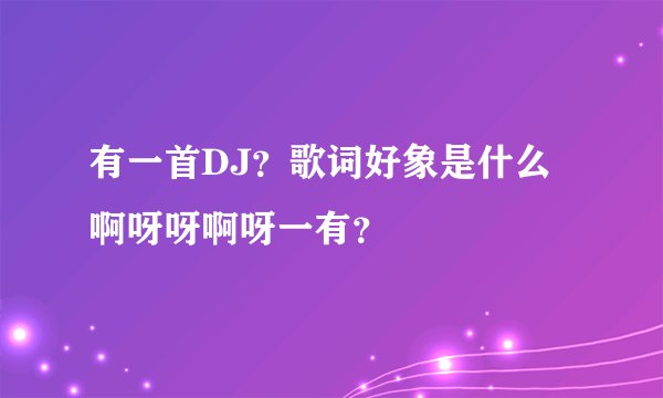 有一首DJ？歌词好象是什么啊呀呀啊呀一有？