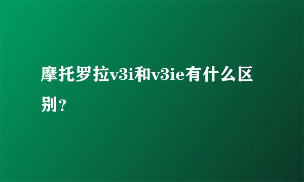 摩托罗拉v3i和v3ie有什么区别？