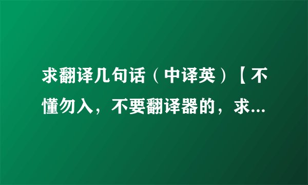 求翻译几句话（中译英）【不懂勿入，不要翻译器的，求人工翻译】