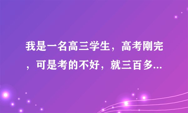 我是一名高三学生，高考刚完，可是考的不好，就三百多分，以后该怎么办？上专科还是复读，给个建议啊~