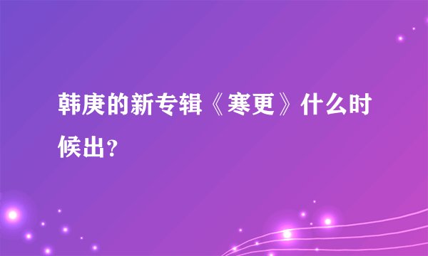 韩庚的新专辑《寒更》什么时候出？