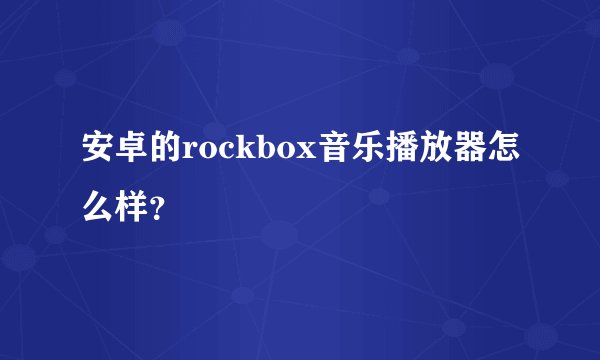 安卓的rockbox音乐播放器怎么样？