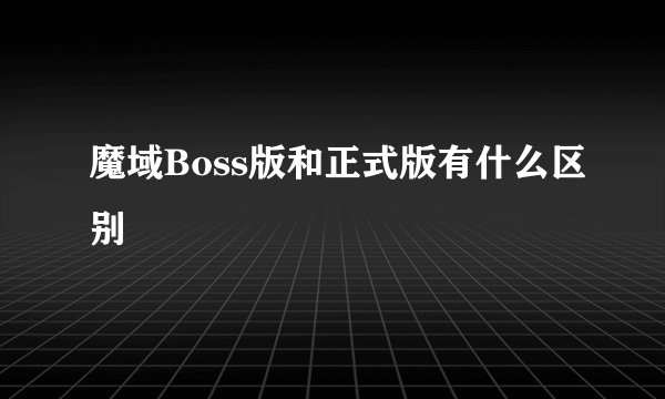 魔域Boss版和正式版有什么区别