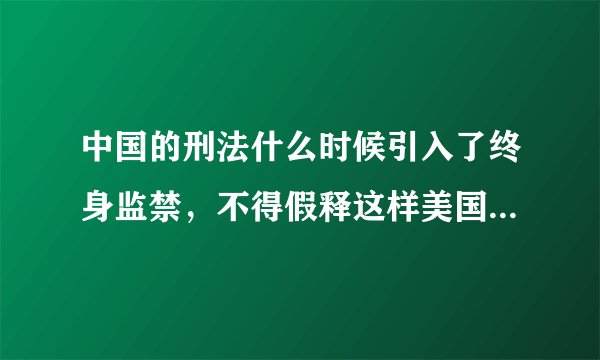 中国的刑法什么时候引入了终身监禁，不得假释这样美国特色的东西?