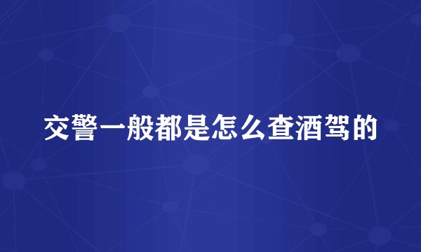交警一般都是怎么查酒驾的