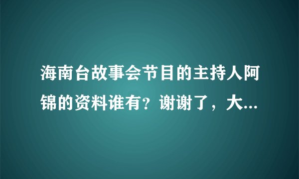 海南台故事会节目的主持人阿锦的资料谁有？谢谢了，大神帮忙啊