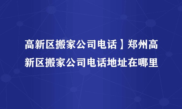 高新区搬家公司电话】郑州高新区搬家公司电话地址在哪里