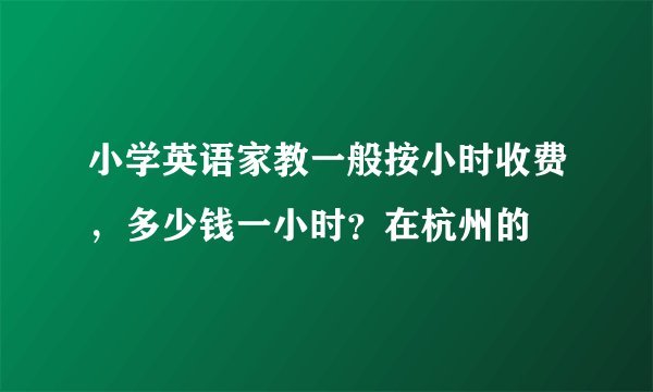 小学英语家教一般按小时收费，多少钱一小时？在杭州的