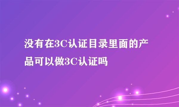 没有在3C认证目录里面的产品可以做3C认证吗