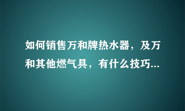 如何销售万和牌热水器，及万和其他燃气具，有什么技巧。怎样应付刁钻客户。要怎样表答产品的特点。谢谢！