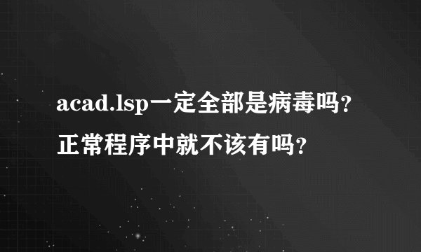 acad.lsp一定全部是病毒吗？正常程序中就不该有吗？