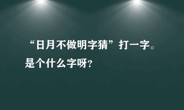 “日月不做明字猜”打一字。是个什么字呀？