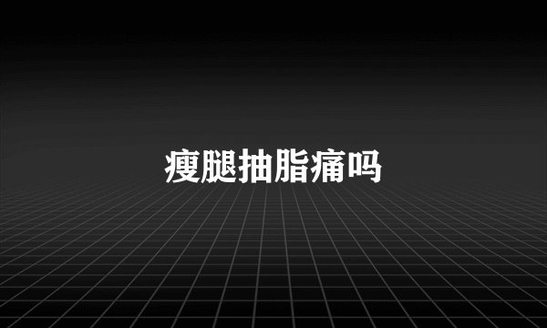 瘦腿抽脂痛吗
