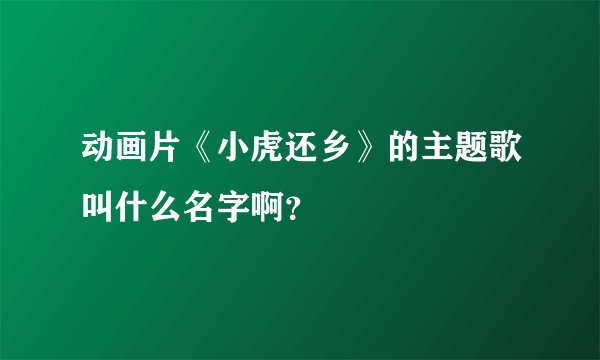 动画片《小虎还乡》的主题歌叫什么名字啊？