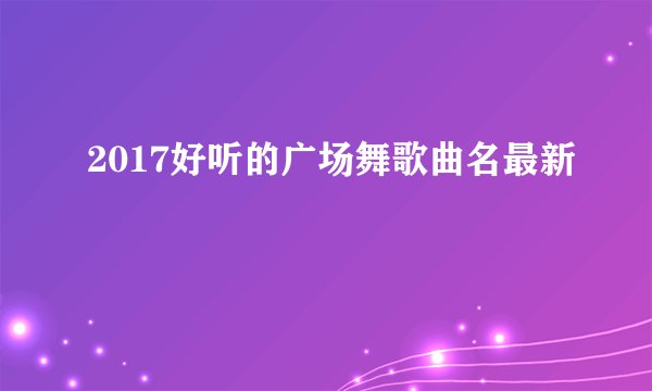 2017好听的广场舞歌曲名最新