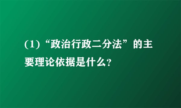 (1)“政治行政二分法”的主要理论依据是什么？