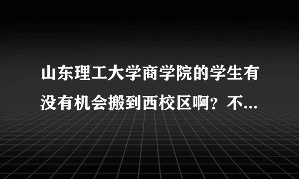 山东理工大学商学院的学生有没有机会搬到西校区啊？不会一辈子都呆在东校区吧？