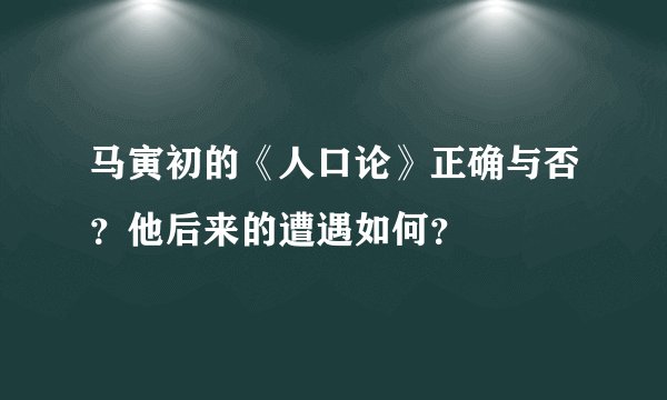 马寅初的《人口论》正确与否？他后来的遭遇如何？