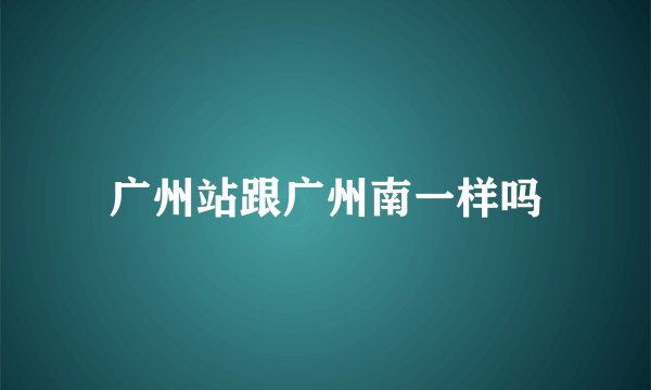 广州站跟广州南一样吗