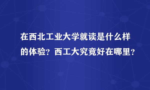 在西北工业大学就读是什么样的体验？西工大究竟好在哪里？