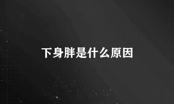 下身胖是什么原因