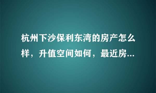 杭州下沙保利东湾的房产怎么样，升值空间如何，最近房价趋势怎么样？