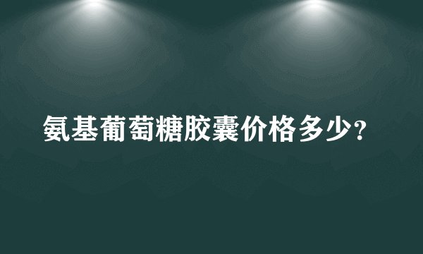 氨基葡萄糖胶囊价格多少？
