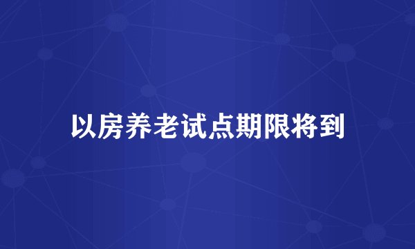 以房养老试点期限将到
