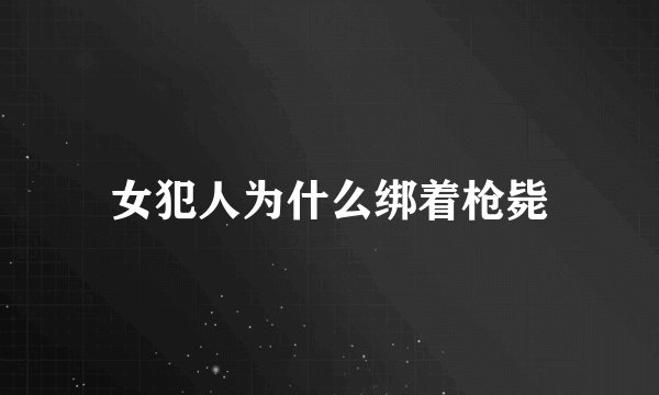 女犯人为什么绑着枪毙