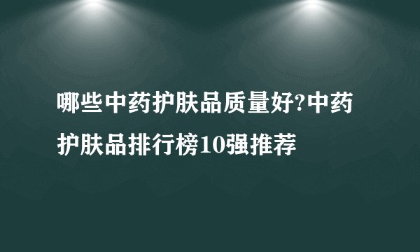 哪些中药护肤品质量好?中药护肤品排行榜10强推荐