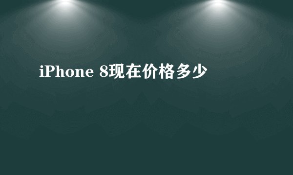 iPhone 8现在价格多少