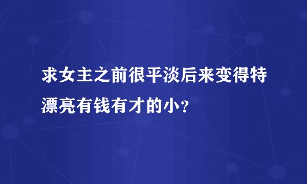 求女主之前很平淡后来变得特漂亮有钱有才的小？