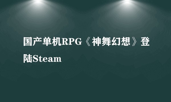 国产单机RPG《神舞幻想》登陆Steam