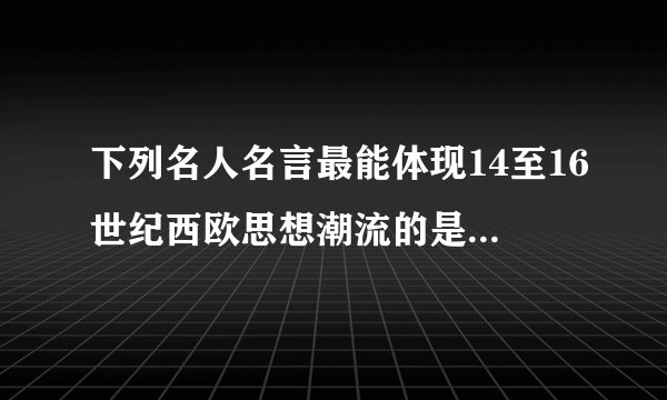 下列名人名言最能体现14至16世纪西欧思想潮流的是（　　）A.“人是一件多么了不起的杰作！”B. “衡量朋友的真正的标准是行为而不是言语．”C. “天才是百分之二的灵感加上百分之九十八的汗水．”D. “全世界无产者，联合起来！”