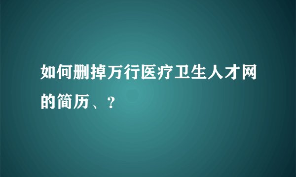 如何删掉万行医疗卫生人才网的简历、？