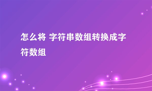 怎么将 字符串数组转换成字符数组
