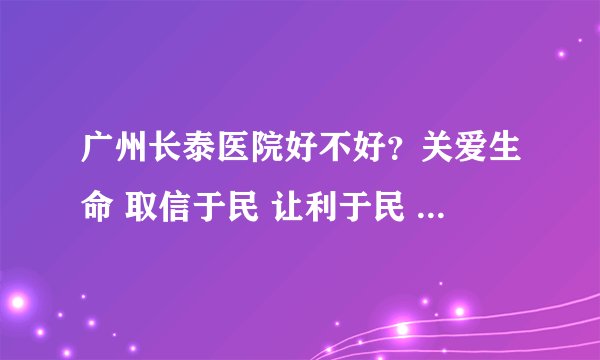 广州长泰医院好不好？关爱生命 取信于民 让利于民 造福于民