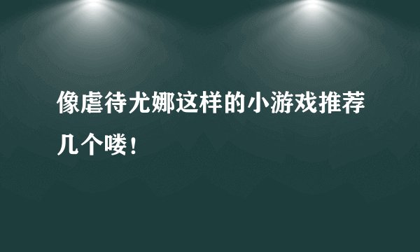 像虐待尤娜这样的小游戏推荐几个喽！