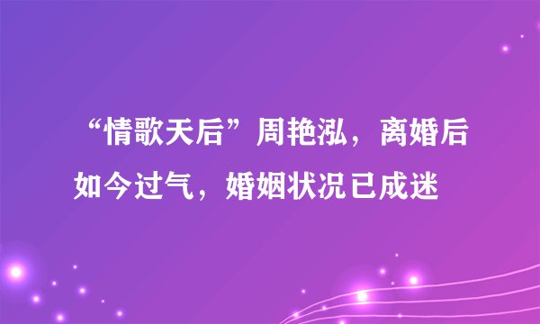 “情歌天后”周艳泓，离婚后如今过气，婚姻状况已成迷