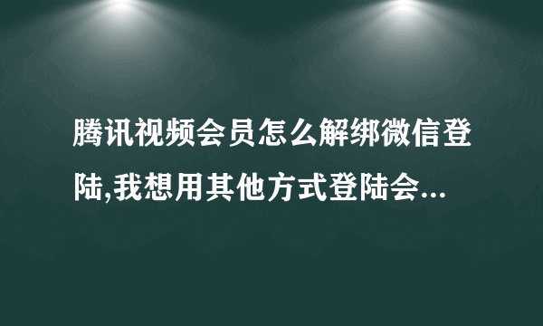 腾讯视频会员怎么解绑微信登陆,我想用其他方式登陆会员账号,怎么处理...