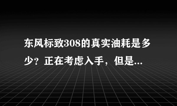 东风标致308的真实油耗是多少？正在考虑入手，但是担心油耗太高。