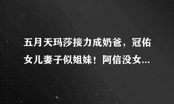 五月天玛莎接力成奶爸，冠佑女儿妻子似姐妹！阿信没女朋友要加油
