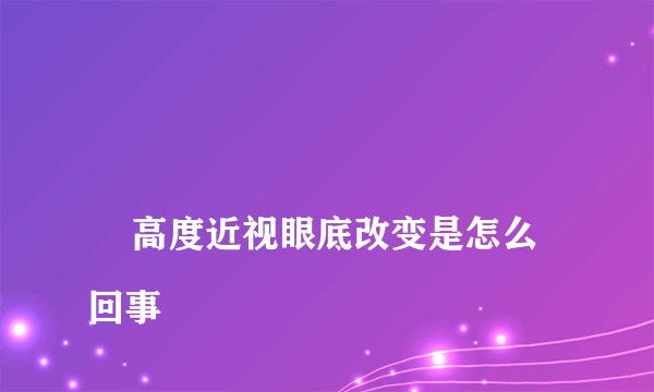 
    高度近视眼底改变是怎么回事
  