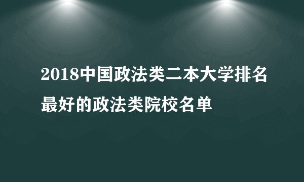 2018中国政法类二本大学排名最好的政法类院校名单